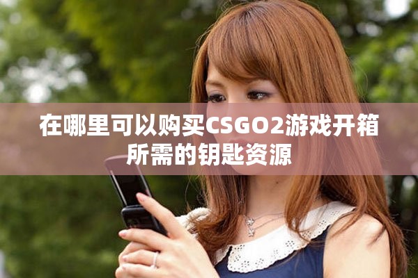 在哪里可以購買CSGO2游戲開箱所需的鑰匙資源