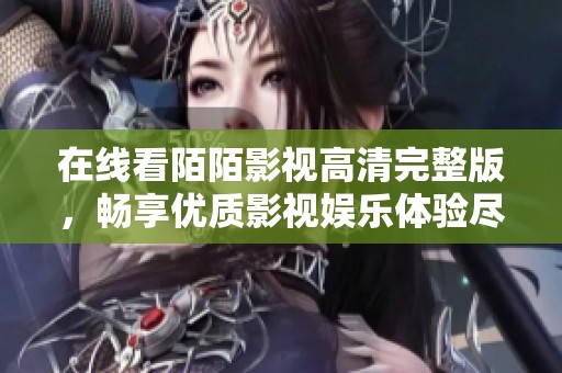 在線看陌陌影視高清完整版，暢享優(yōu)質(zhì)影視娛樂體驗盡在其中