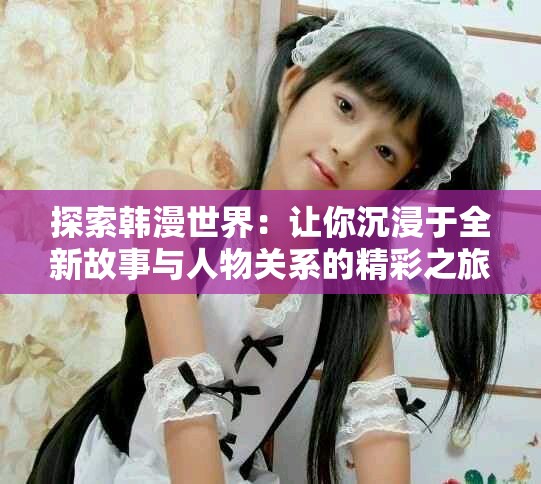 探索韓漫世界：讓你沉浸于全新故事與人物關(guān)系的精彩之旅