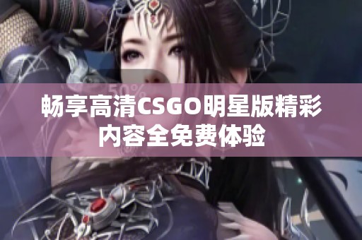 暢享高清CSGO明星版精彩內(nèi)容全免費(fèi)體驗(yàn)