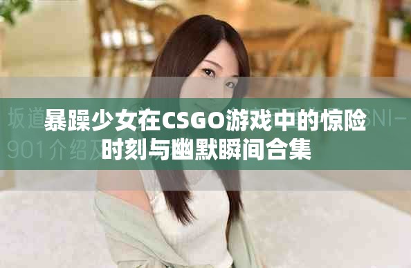 暴躁少女在CSGO游戲中的驚險時刻與幽默瞬間合集