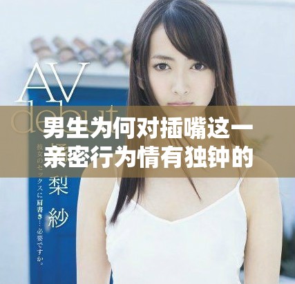 男生為何對插嘴這一親密行為情有獨(dú)鐘的深層原因分析