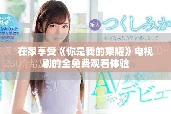 在家享受《你是我的榮耀》電視劇的全免費觀看體驗