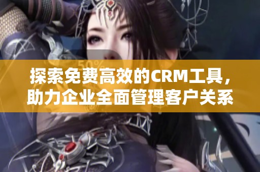 探索免費高效的CRM工具，助力企業全面管理客戶關系