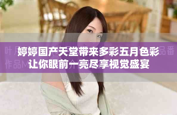 婷婷國產(chǎn)天堂帶來多彩五月色彩讓你眼前一亮盡享視覺盛宴