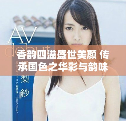 香韻四溢盛世美顏 傳承國色之華彩與韻味