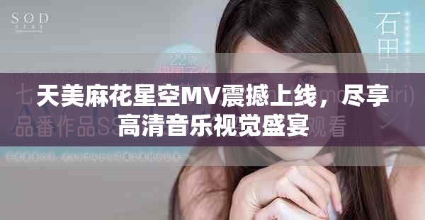 天美麻花星空MV震撼上線，盡享高清音樂視覺盛宴
