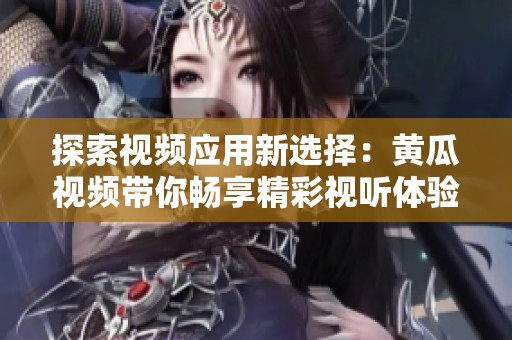 探索視頻應用新選擇：黃瓜視頻帶你暢享精彩視聽體驗