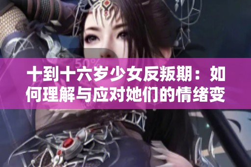 十到十六歲少女反叛期：如何理解與應對她們的情緒變化