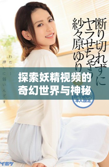 探索妖精視頻的奇幻世界與神秘魅力，盡在此篇深度解析