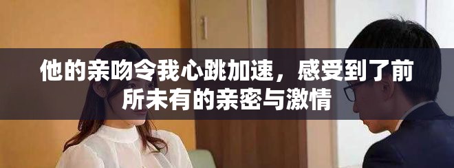他的親吻令我心跳加速，感受到了前所未有的親密與激情