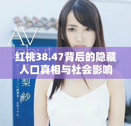 紅桃38.47背后的隱藏人口真相與社會影響分析