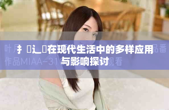 扌喿辶畐在現代生活中的多樣應用與影響探討