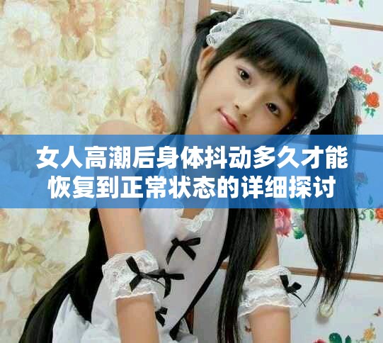 女人高潮后身體抖動多久才能恢復到正常狀態(tài)的詳細探討
