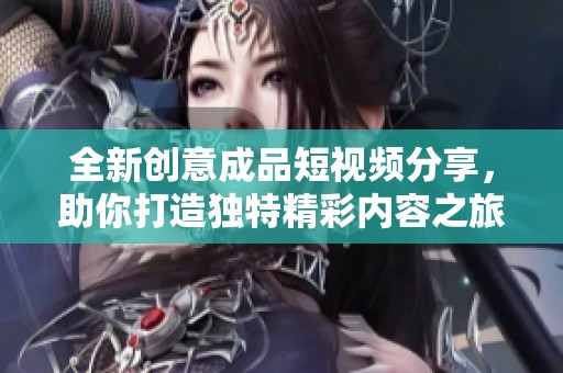 全新創意成品短視頻分享，助你打造獨特精彩內容之旅