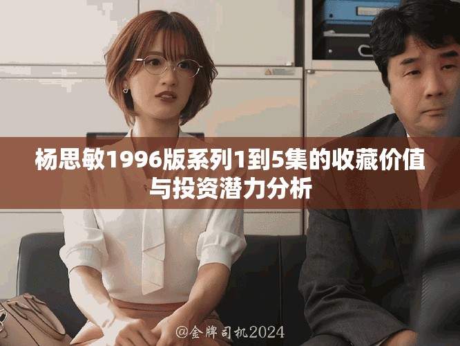 楊思敏1996版系列1到5集的收藏價值與投資潛力分析