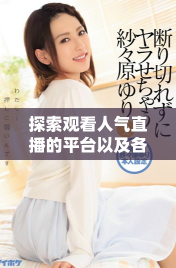 探索觀看人氣直播的平臺以及各大熱門主播的實時互動體驗