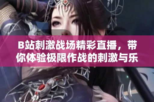 B站刺激戰(zhàn)場(chǎng)精彩直播，帶你體驗(yàn)極限作戰(zhàn)的刺激與樂趣