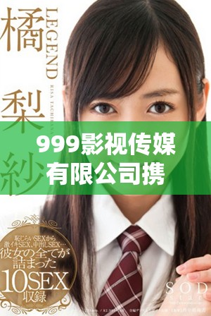 999影視傳媒有限公司攜手塑造未來影視產業新格局
