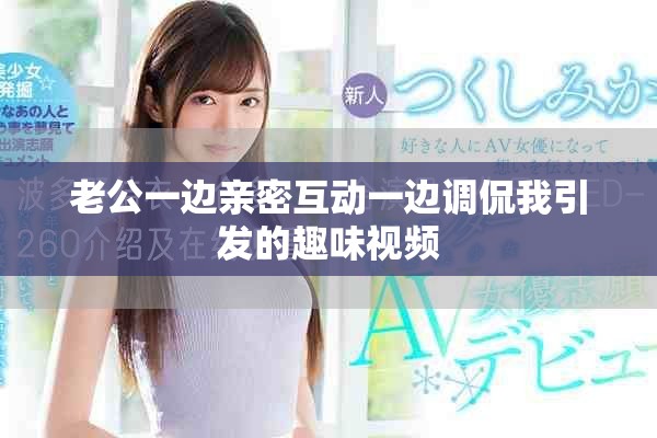 老公一邊親密互動一邊調侃我引發的趣味視頻