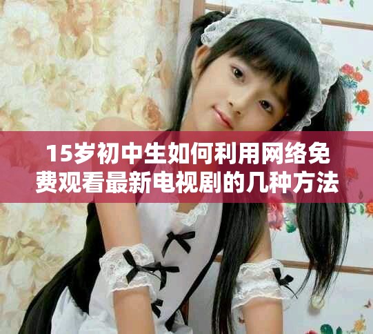 15歲初中生如何利用網(wǎng)絡(luò)免費(fèi)觀看最新電視劇的幾種方法和技巧