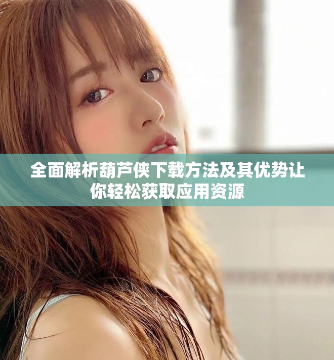 全面解析葫蘆俠下載方法及其優(yōu)勢讓你輕松獲取應(yīng)用資源