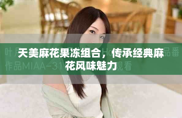 天美麻花果凍組合，傳承經典麻花風味魅力