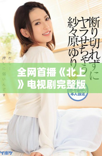 全網首播《北上》電視劇完整版免費看，揭開深厚故事情感