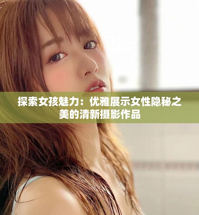 探索女孩魅力：優(yōu)雅展示女性隱秘之美的清新攝影作品