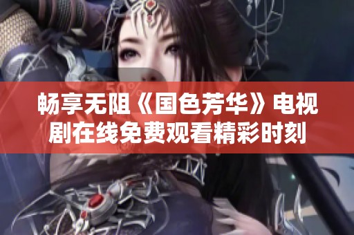 暢享無阻《國色芳華》電視劇在線免費觀看精彩時刻