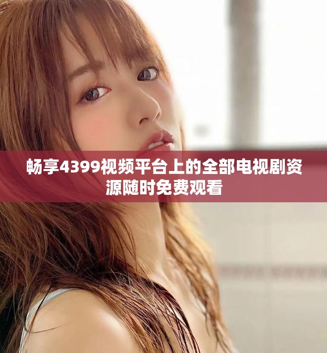 暢享4399視頻平臺上的全部電視劇資源隨時免費觀看