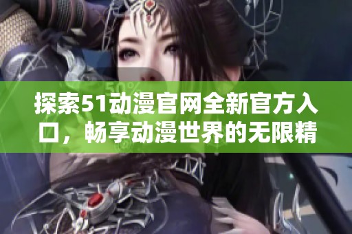 探索51動漫官網全新官方入口，暢享動漫世界的無限精彩