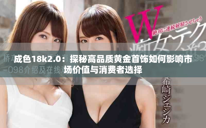 成色18k2.0：探秘高品質(zhì)黃金首飾如何影響市場(chǎng)價(jià)值與消費(fèi)者選擇