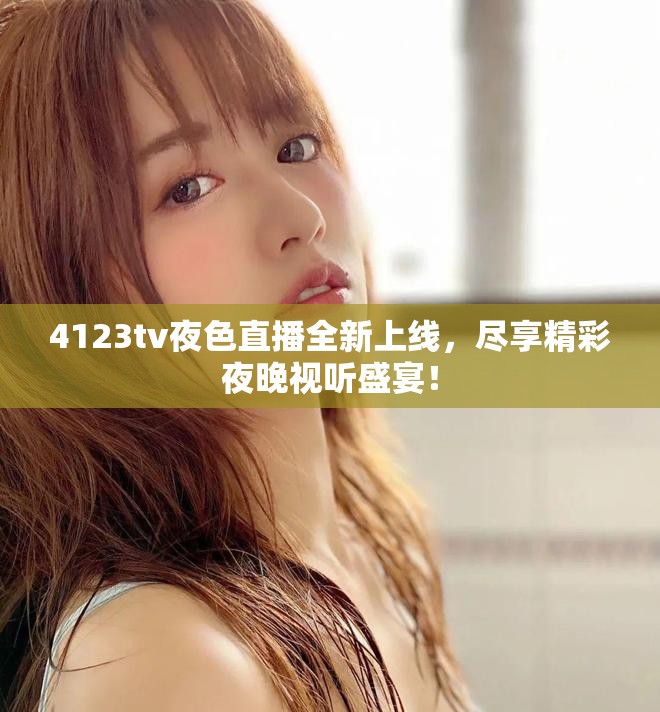 4123tv夜色直播全新上線，盡享精彩夜晚視聽盛宴！