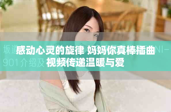 感動心靈的旋律 媽媽你真棒插曲視頻傳遞溫暖與愛