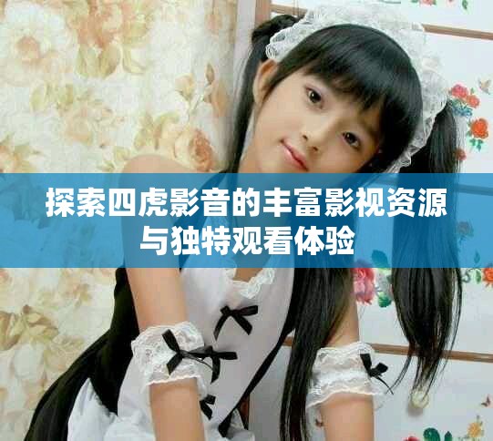 探索四虎影音的豐富影視資源與獨特觀看體驗