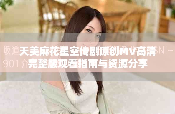 天美麻花星空傳劇原創(chuàng)MV高清完整版觀看指南與資源分享