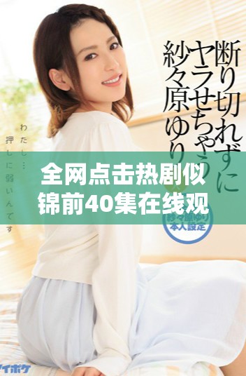 全網點擊熱劇似錦前40集在線觀看 免費暢享精彩劇情瞬間
