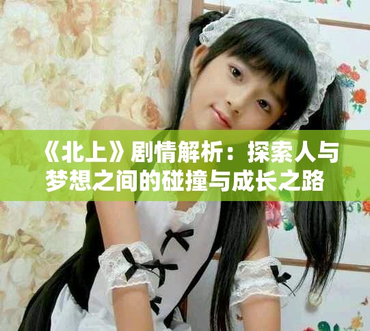 《北上》劇情解析：探索人與夢想之間的碰撞與成長之路