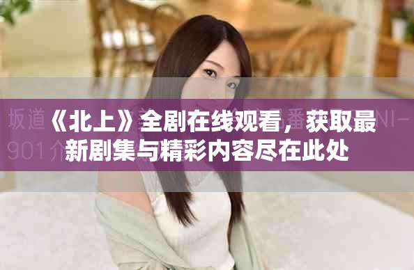 《北上》全劇在線觀看，獲取最新劇集與精彩內容盡在此處