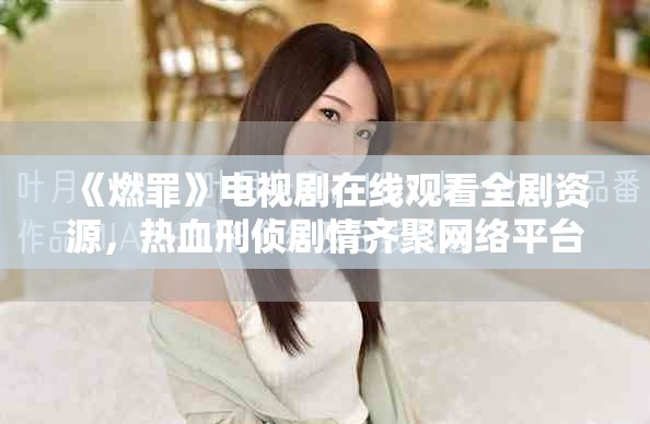 《燃罪》電視劇在線觀看全劇資源，熱血刑偵劇情齊聚網絡平臺