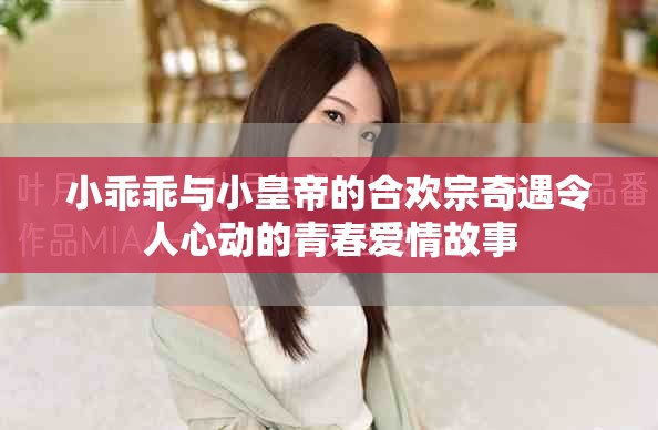 小乖乖與小皇帝的合歡宗奇遇令人心動的青春愛情故事