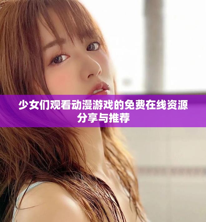 少女們觀看動漫游戲的免費在線資源分享與推薦