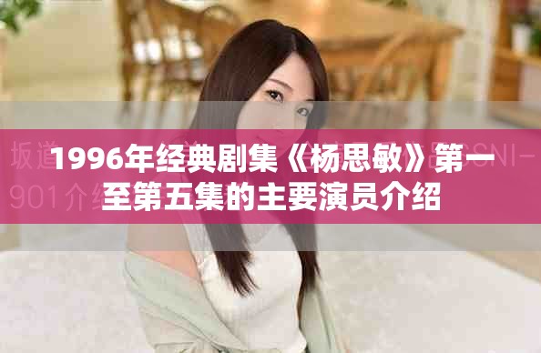 1996年經(jīng)典劇集《楊思敏》第一至第五集的主要演員介紹