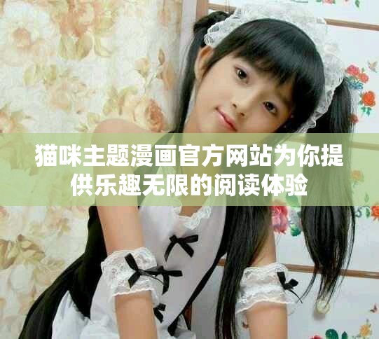 貓咪主題漫畫官方網(wǎng)站為你提供樂趣無限的閱讀體驗(yàn)