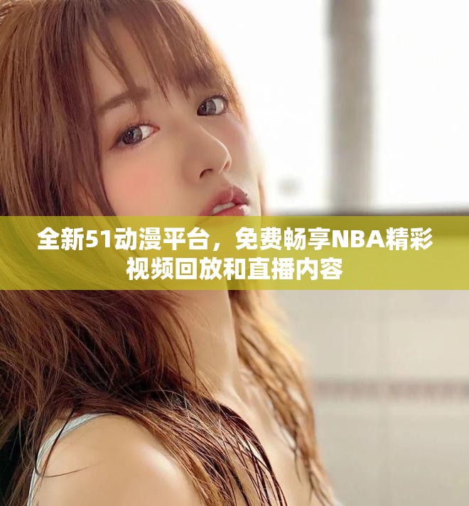 全新51動(dòng)漫平臺(tái)，免費(fèi)暢享NBA精彩視頻回放和直播內(nèi)容
