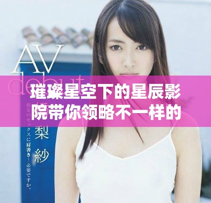 璀璨星空下的星辰影院帶你領略不一樣的視聽盛宴
