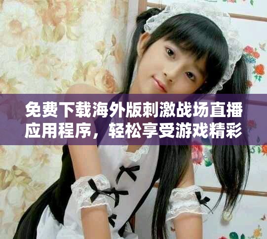 免費(fèi)下載海外版刺激戰(zhàn)場直播應(yīng)用程序，輕松享受游戲精彩時(shí)刻