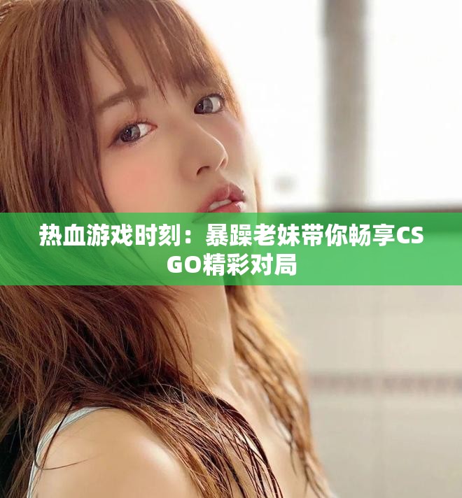 熱血游戲時刻：暴躁老妹帶你暢享CSGO精彩對局