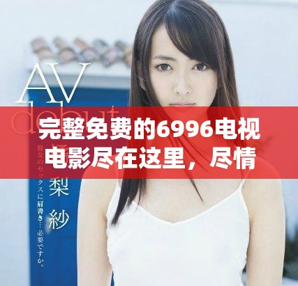 完整免費的6996電視電影盡在這里，盡情暢享精彩影片！